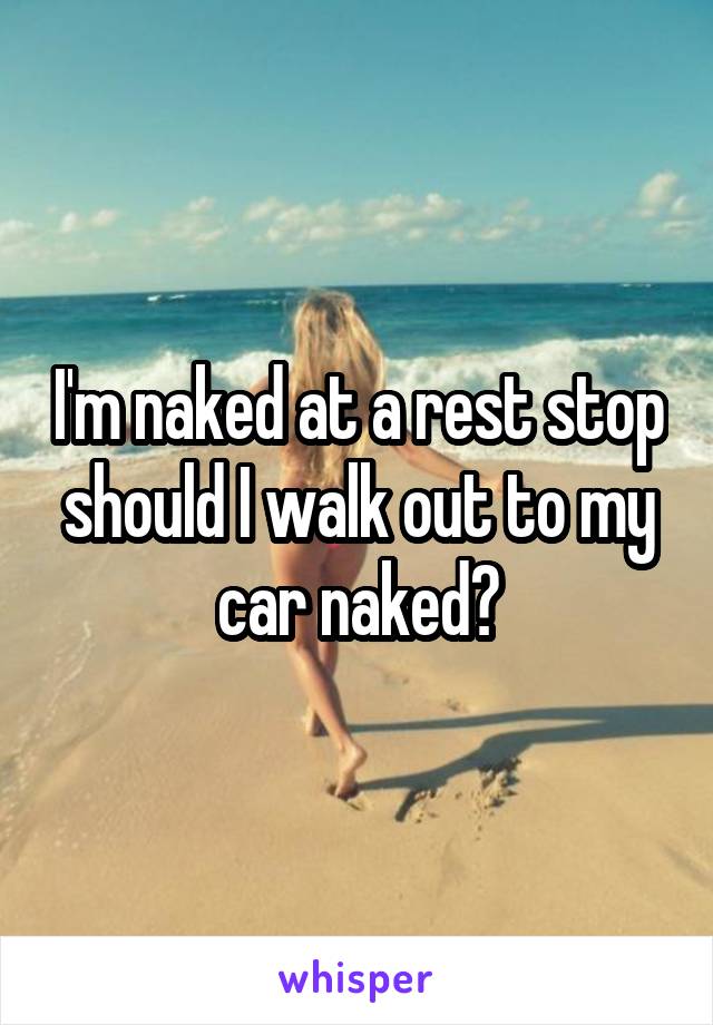 I'm naked at a rest stop should I walk out to my car naked?