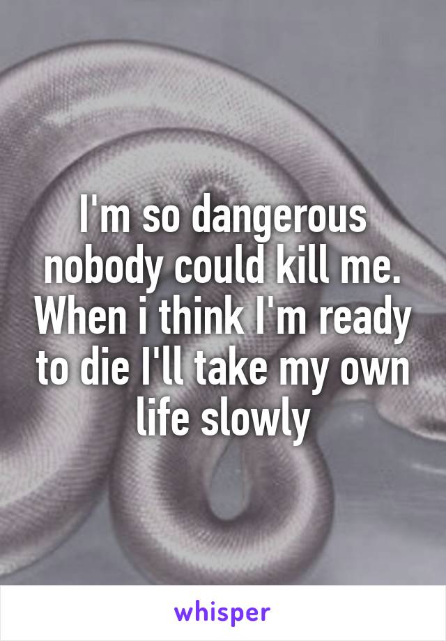 I'm so dangerous nobody could kill me. When i think I'm ready to die I'll take my own life slowly