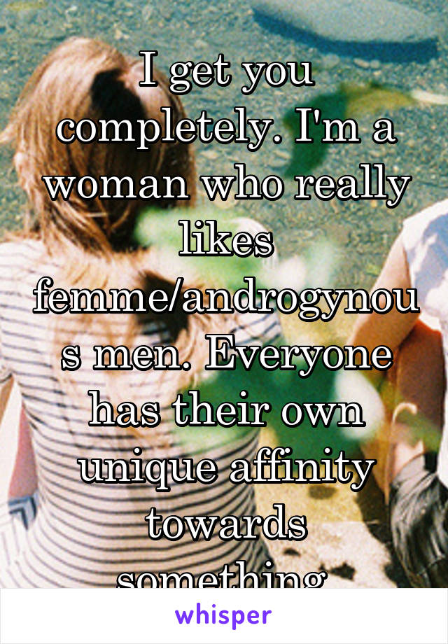 I get you completely. I'm a woman who really likes femme/androgynous men. Everyone has their own unique affinity towards something.