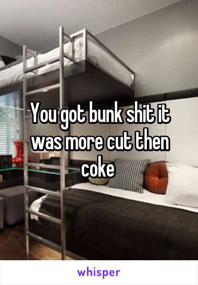 You got bunk shit it was more cut then coke 