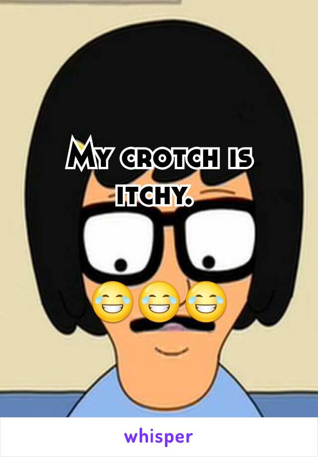 My crotch is itchy. 


😂😂😂