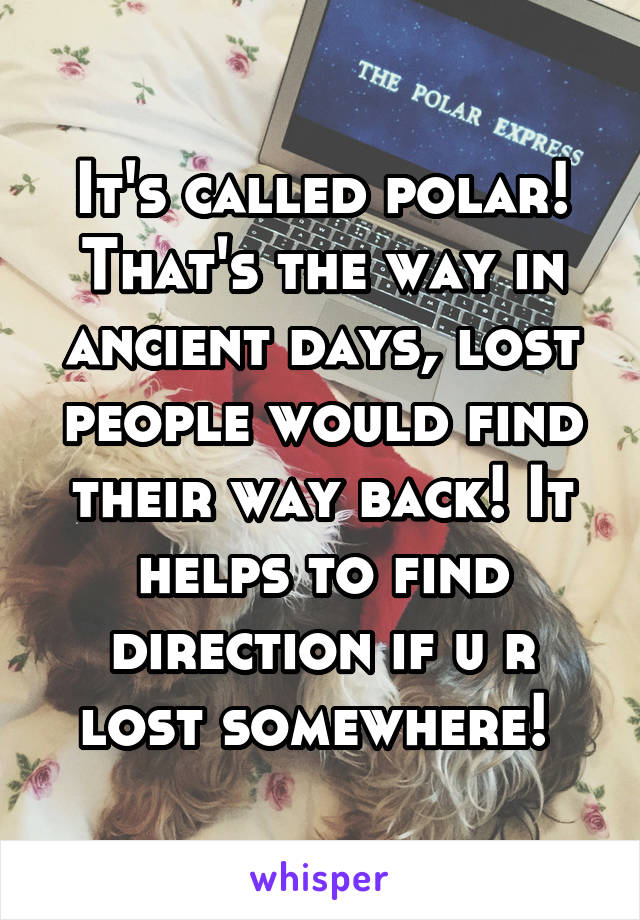 It's called polar! That's the way in ancient days, lost people would find their way back! It helps to find direction if u r lost somewhere! 