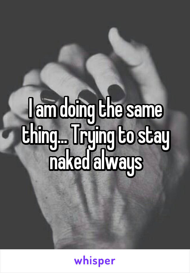 I am doing the same thing... Trying to stay naked always