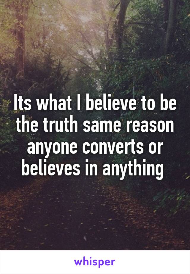 Its what I believe to be the truth same reason anyone converts or believes in anything 