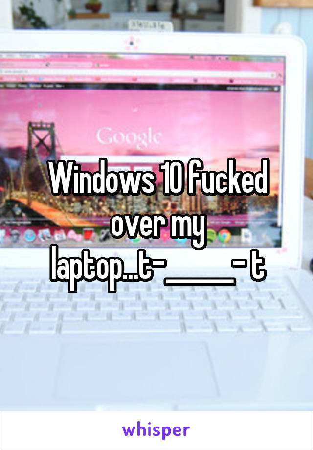 Windows 10 fucked over my laptop...t-______- t