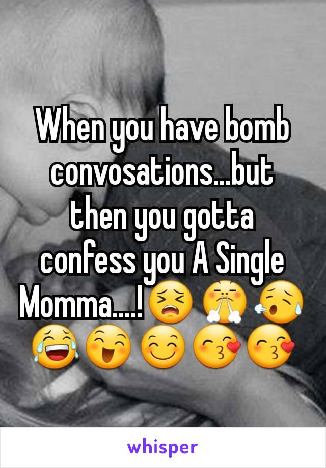 When you have bomb convosations...but then you gotta confess you A Single Momma....!😣😤😥😂😄😊😙😙