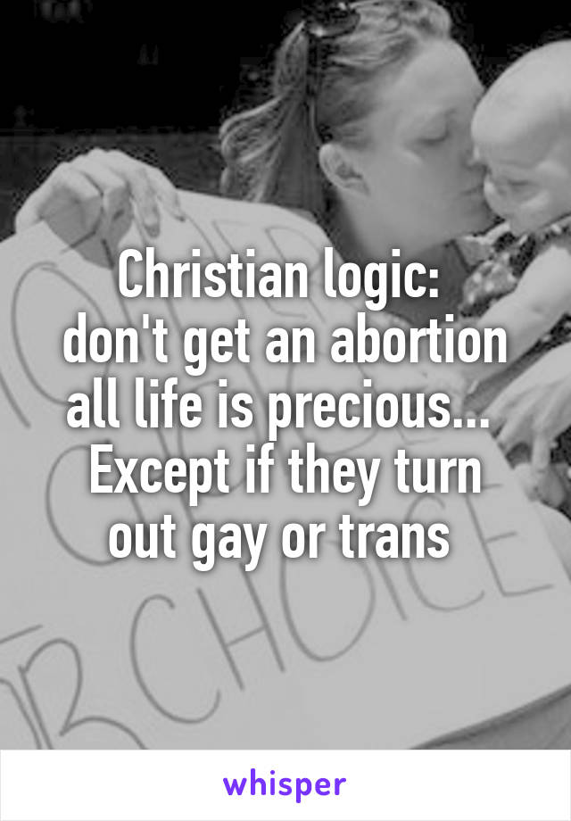 Christian logic: 
don't get an abortion all life is precious... 
Except if they turn out gay or trans 