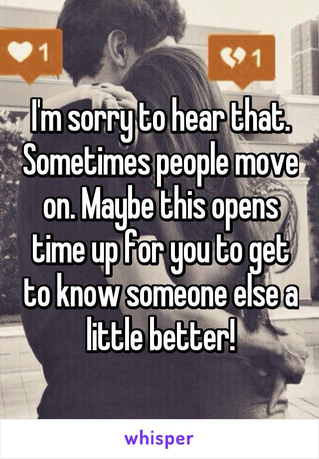 I'm sorry to hear that. Sometimes people move on. Maybe this opens time up for you to get to know someone else a little better!