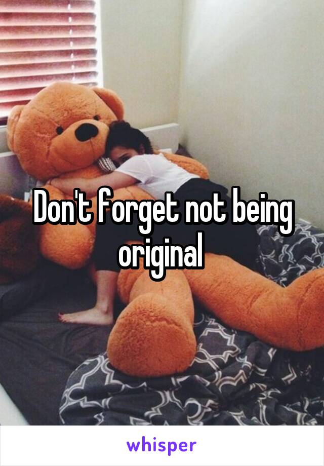 Don't forget not being original 