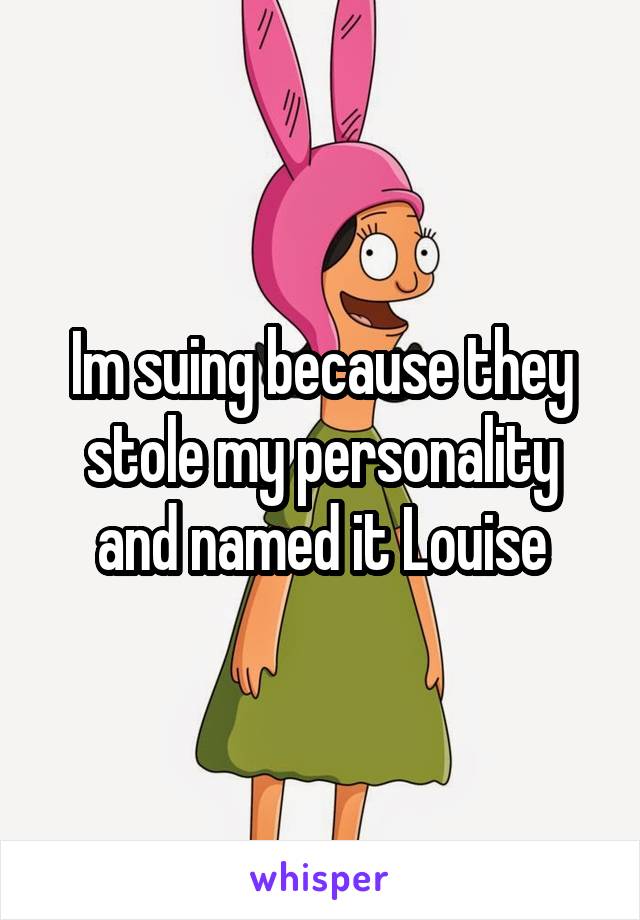 Im suing because they stole my personality and named it Louise