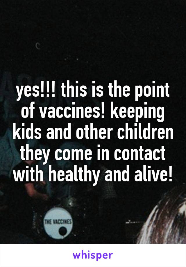 yes!!! this is the point of vaccines! keeping kids and other children they come in contact with healthy and alive!