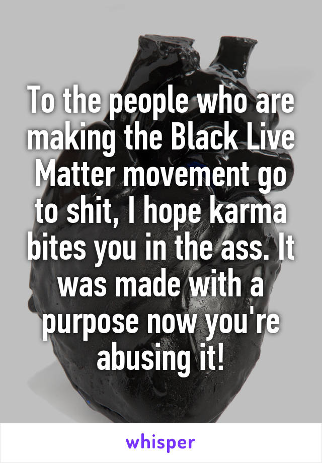 To the people who are making the Black Live Matter movement go to shit, I hope karma bites you in the ass. It was made with a purpose now you're abusing it!