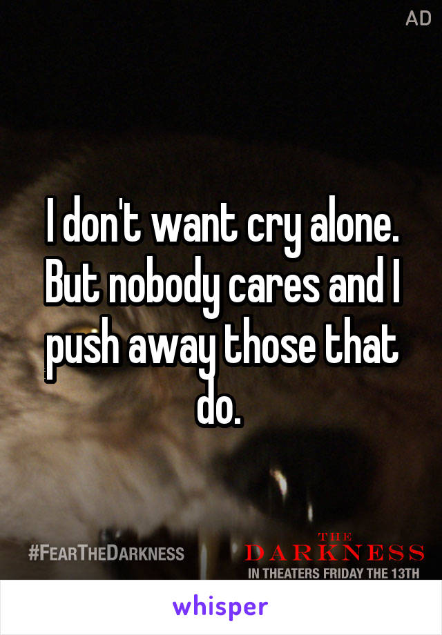 I don't want cry alone. But nobody cares and I push away those that do. 