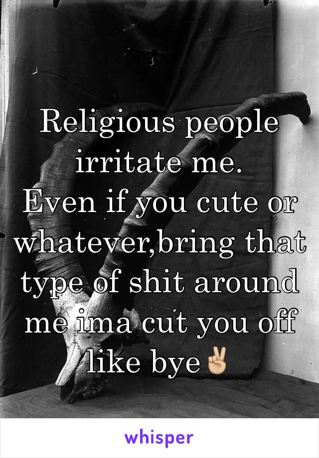 Religious people irritate me.
Even if you cute or whatever,bring that  type of shit around me ima cut you off like bye✌🏼