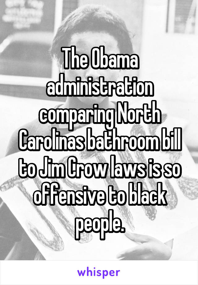 The Obama administration comparing North Carolinas bathroom bill to Jim Crow laws is so offensive to black people.