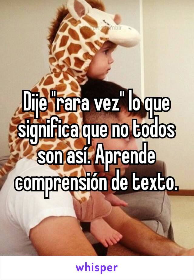 Dije "rara vez" lo que significa que no todos son así. Aprende comprensión de texto.