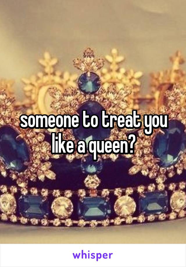 someone to treat you like a queen?