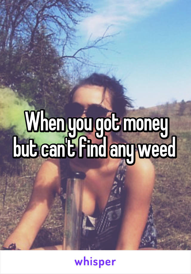 When you got money but can't find any weed 