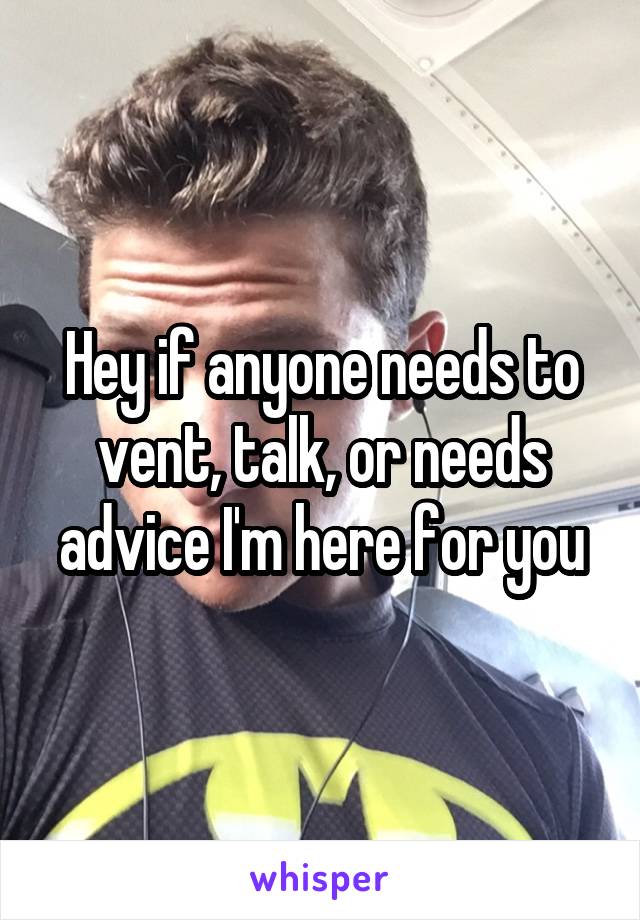 Hey if anyone needs to vent, talk, or needs advice I'm here for you
