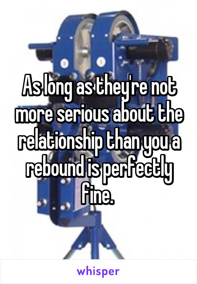 As long as they're not more serious about the relationship than you a rebound is perfectly fine. 