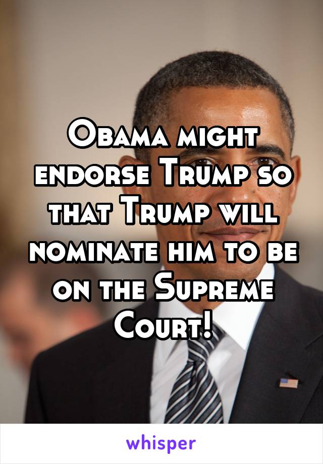 Obama might endorse Trump so that Trump will nominate him to be on the Supreme Court!