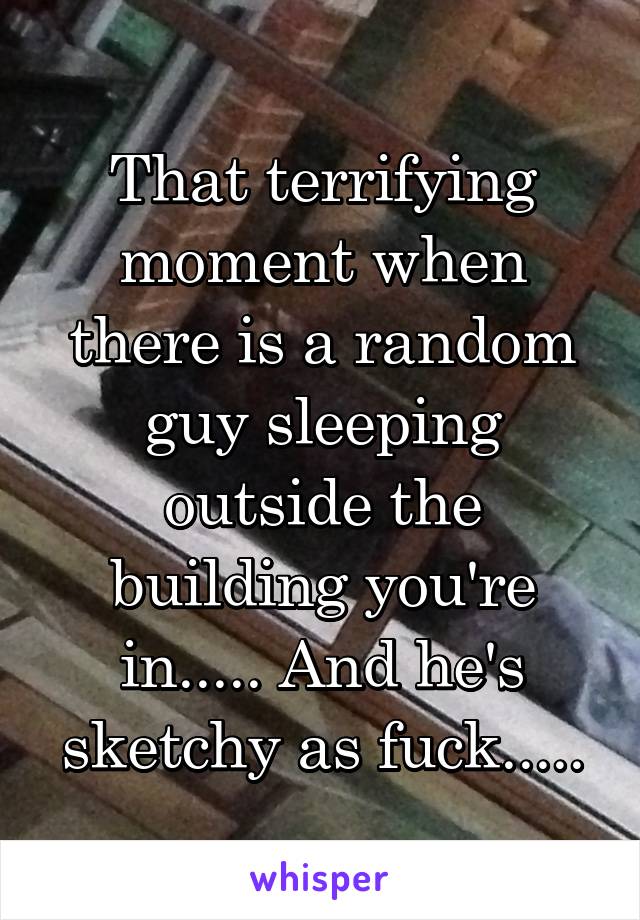 That terrifying moment when there is a random guy sleeping outside the building you're in..... And he's sketchy as fuck.....