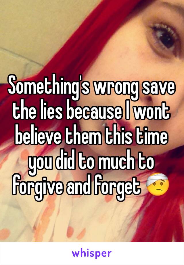 Something's wrong save the lies because I wont believe them this time you did to much to forgive and forget 🤕