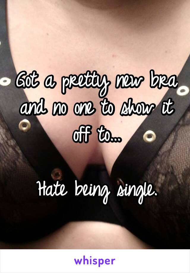 Got a pretty new bra and no one to show it off to...

Hate being single.