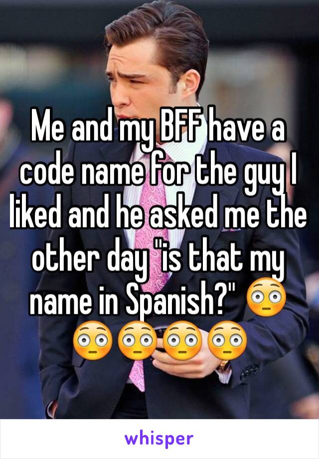 Me and my BFF have a code name for the guy I liked and he asked me the other day "is that my name in Spanish?" 😳😳😳😳😳