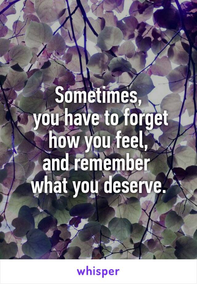 Sometimes,
 you have to forget how you feel,
and remember 
what you deserve.