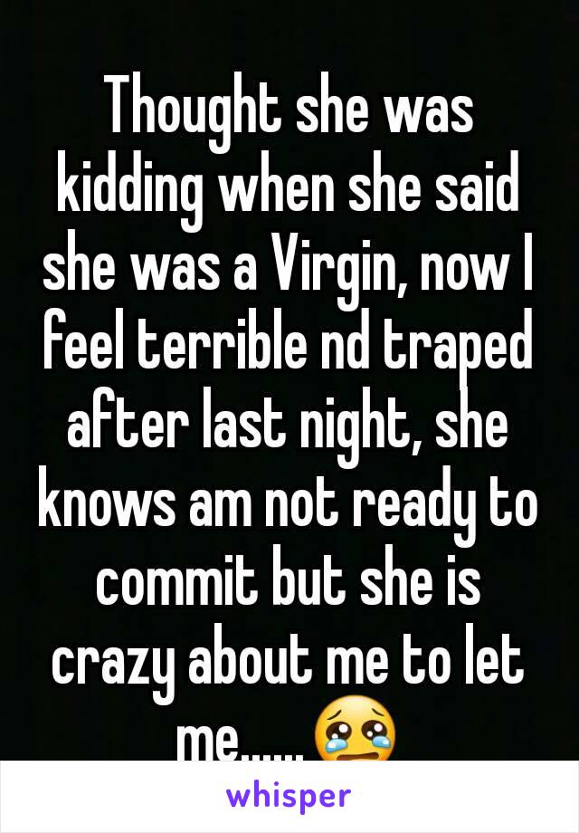 Thought she was kidding when she said she was a Virgin, now I feel terrible nd traped after last night, she knows am not ready to commit but she is crazy about me to let me......😢