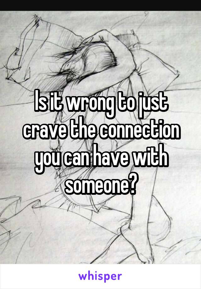 Is it wrong to just crave the connection you can have with someone?