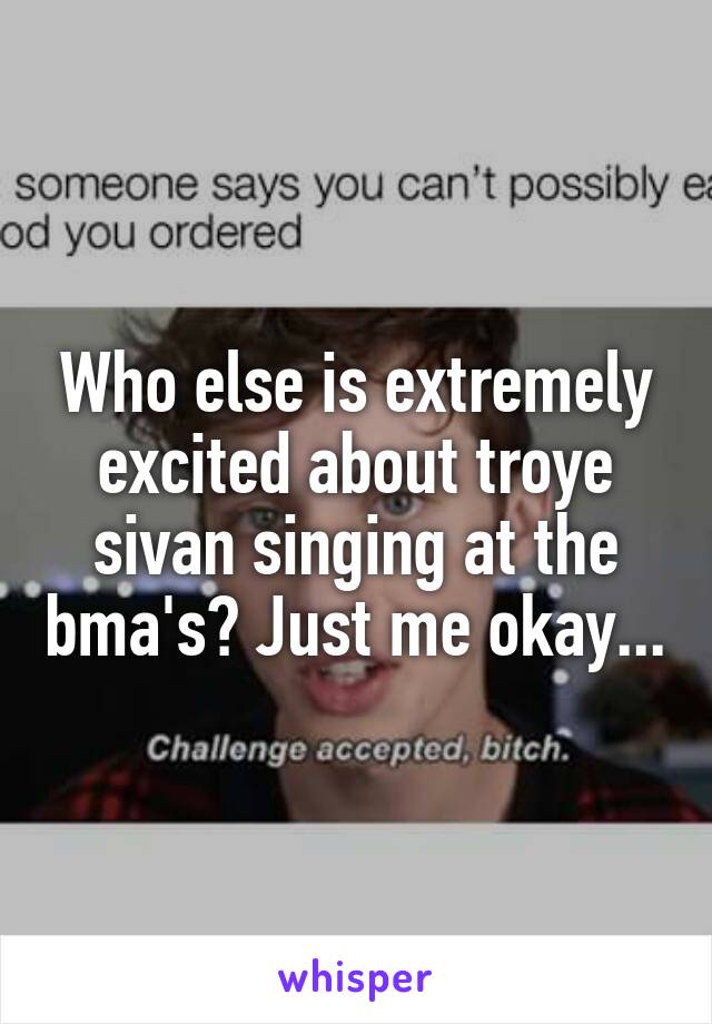 Who else is extremely excited about troye sivan singing at the bma's? Just me okay...