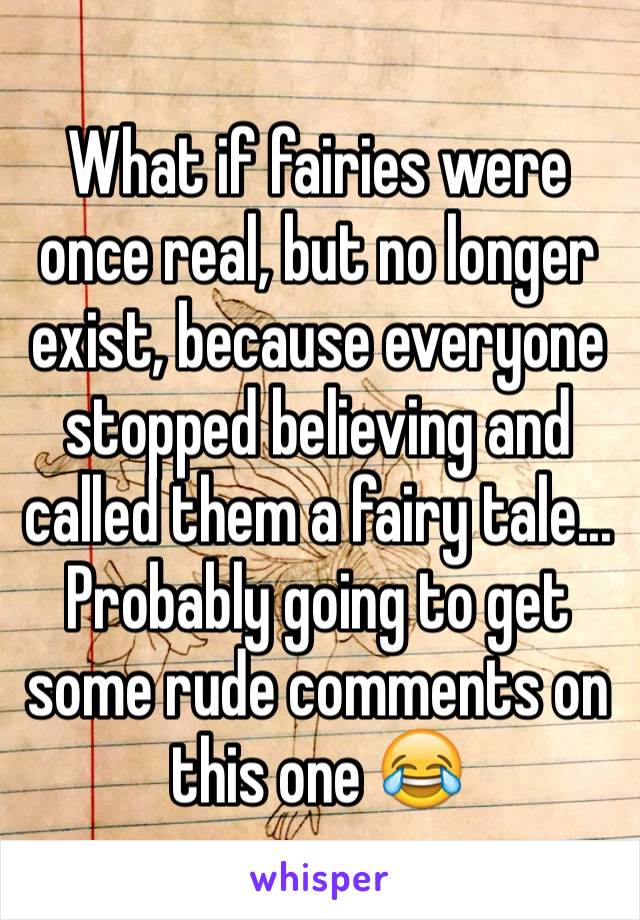 What if fairies were once real, but no longer exist, because everyone stopped believing and called them a fairy tale...
Probably going to get some rude comments on this one 😂