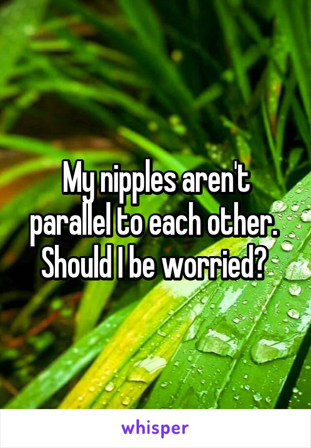 My nipples aren't parallel to each other. 
Should I be worried? 