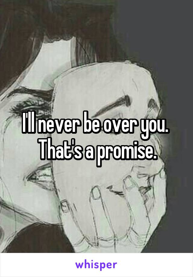 I'll never be over you. 
That's a promise.