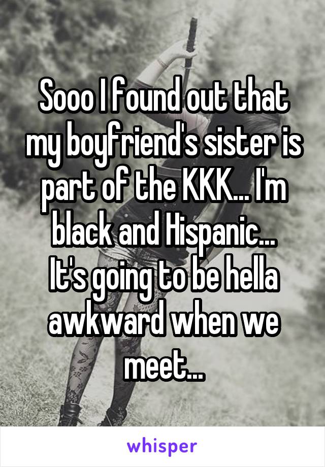 Sooo I found out that my boyfriend's sister is part of the KKK... I'm black and Hispanic...
It's going to be hella awkward when we meet...
