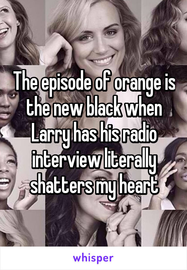 The episode of orange is the new black when Larry has his radio interview literally shatters my heart