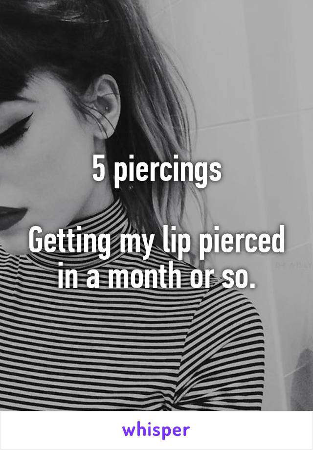 5 piercings

Getting my lip pierced in a month or so.