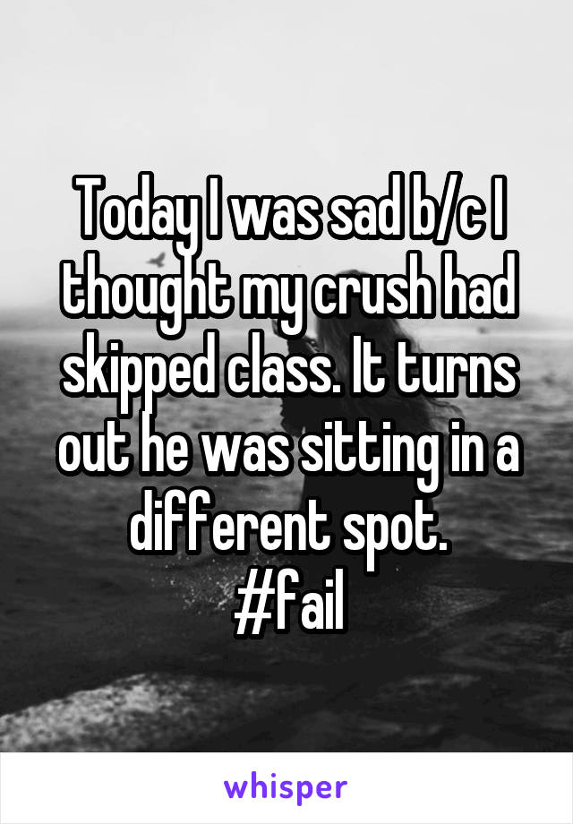 Today I was sad b/c I thought my crush had skipped class. It turns out he was sitting in a different spot.
#fail