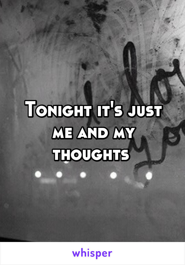 Tonight it's just me and my thoughts 