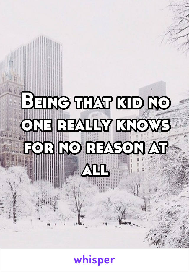 Being that kid no one really knows for no reason at all