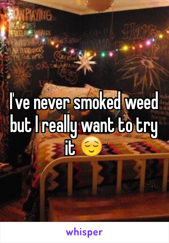I've never smoked weed but I really want to try it 😌