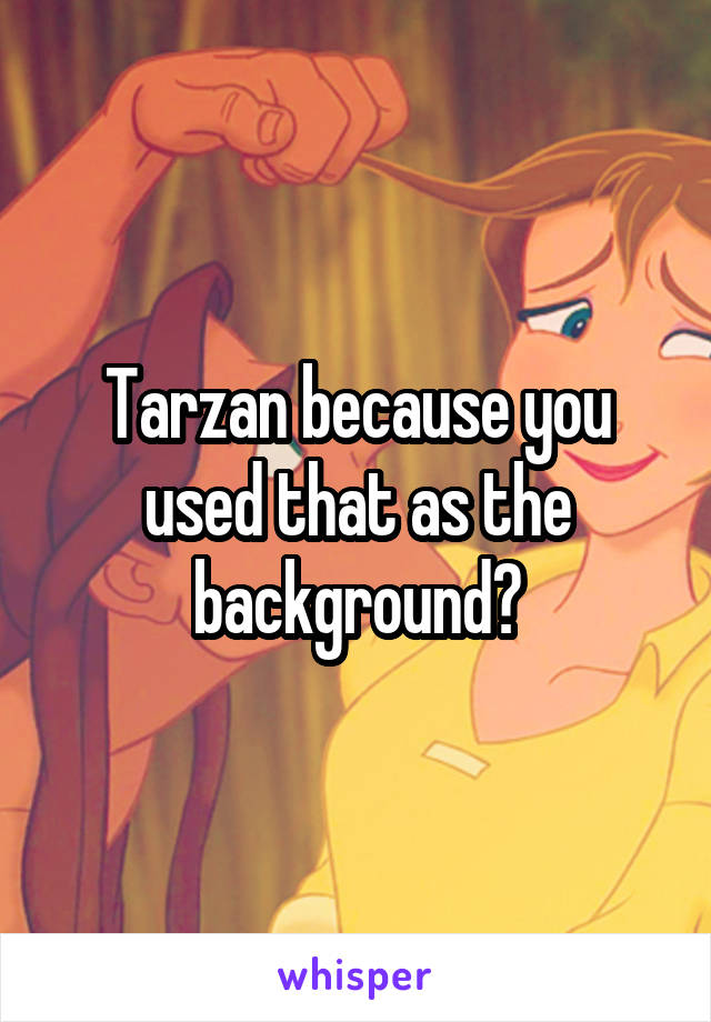 Tarzan because you used that as the background?