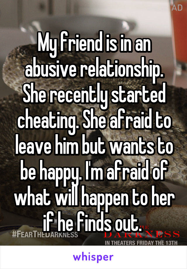 My friend is in an abusive relationship. She recently started cheating. She afraid to leave him but wants to be happy. I'm afraid of what will happen to her if he finds out. 