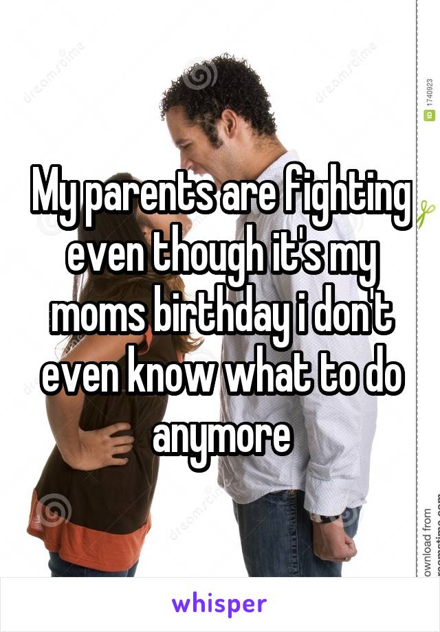 My parents are fighting even though it's my moms birthday i don't even know what to do anymore