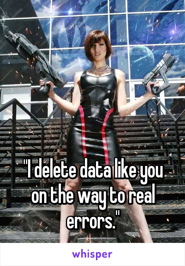 




"I delete data like you on the way to real errors."