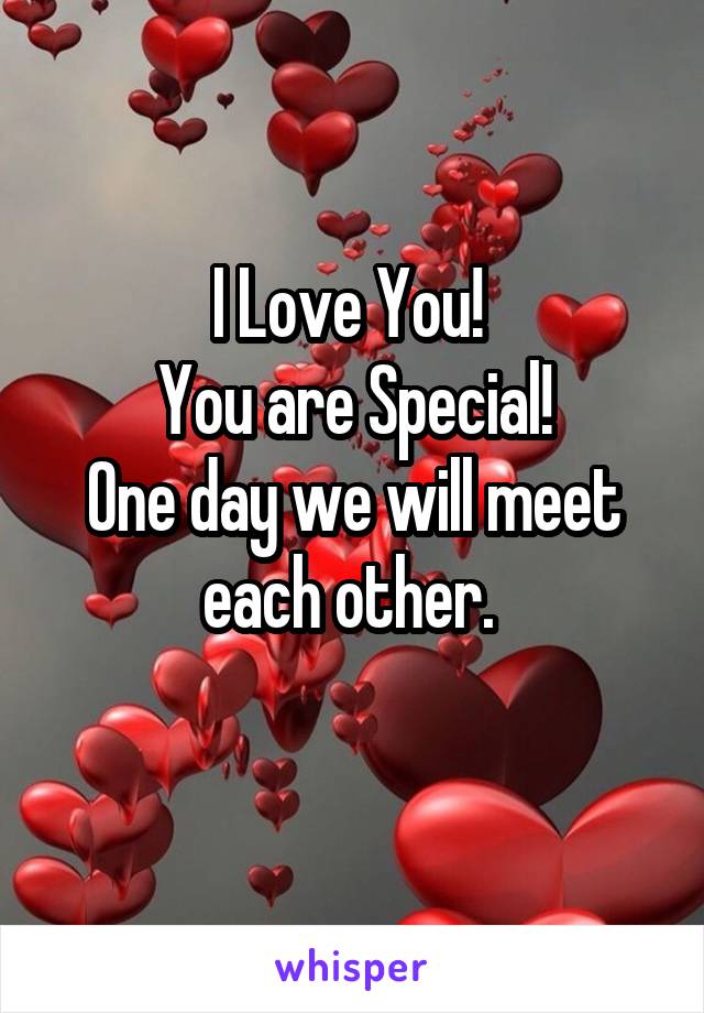I Love You! 
You are Special!
One day we will meet each other. 
