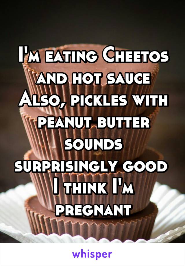 I'm eating Cheetos and hot sauce
Also, pickles with peanut butter sounds surprisingly good 
I think I'm pregnant