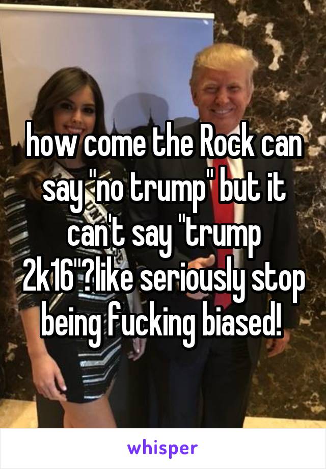how come the Rock can say "no trump" but it can't say "trump 2k16"?like seriously stop being fucking biased! 